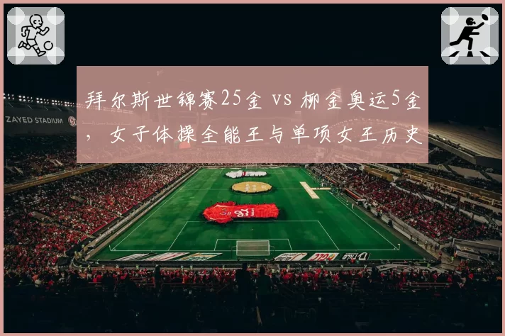 拜尔斯世锦赛25金 vs 柳金奥运5金，女子体操全能王与单项女王历史地位之争