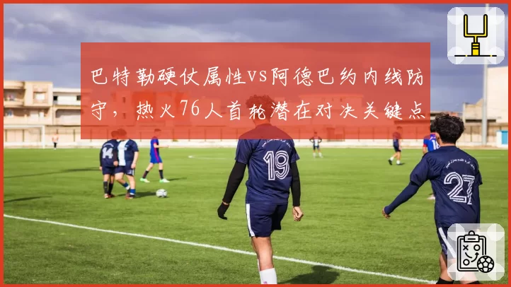 巴特勒硬仗属性vs阿德巴约内线防守，热火76人首轮潜在对决关键点