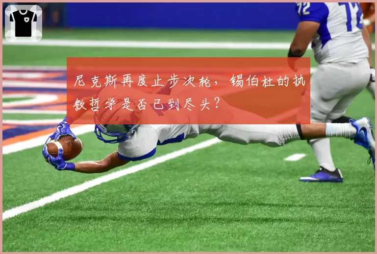 尼克斯再度止步次轮，锡伯杜的执教哲学是否已到尽头？