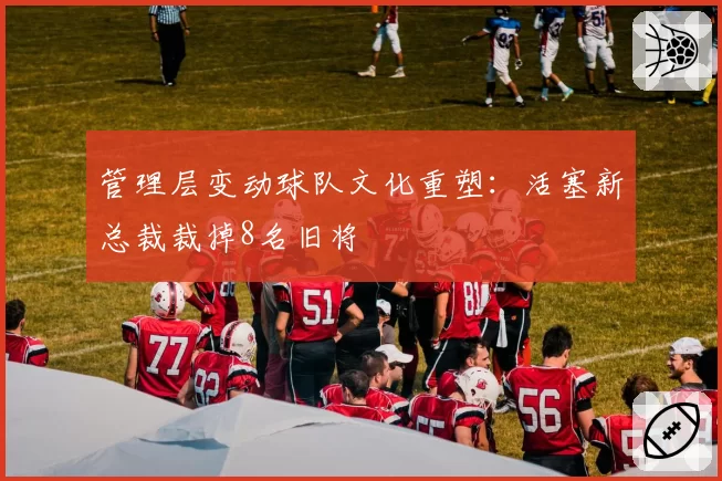 管理层变动球队文化重塑:活塞新总裁裁掉8名旧将