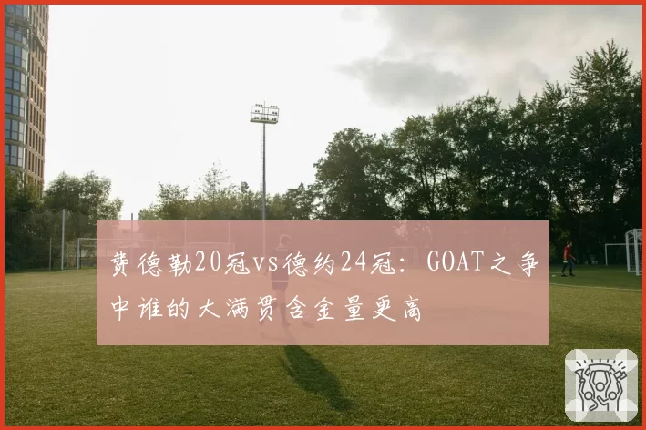费德勒20冠vs德约24冠：GOAT之争中谁的大满贯含金量更高
