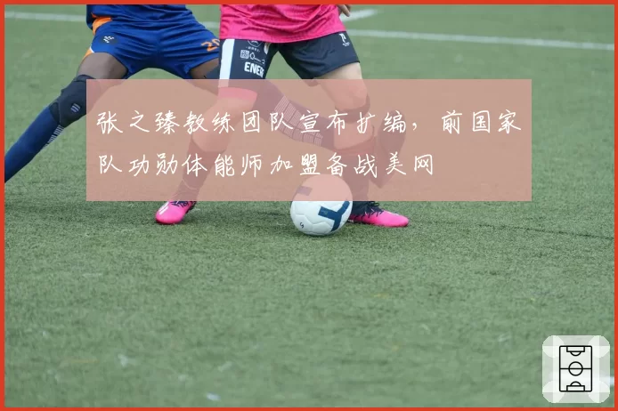 张之臻教练团队宣布扩编，前国家队功勋体能师加盟备战美网