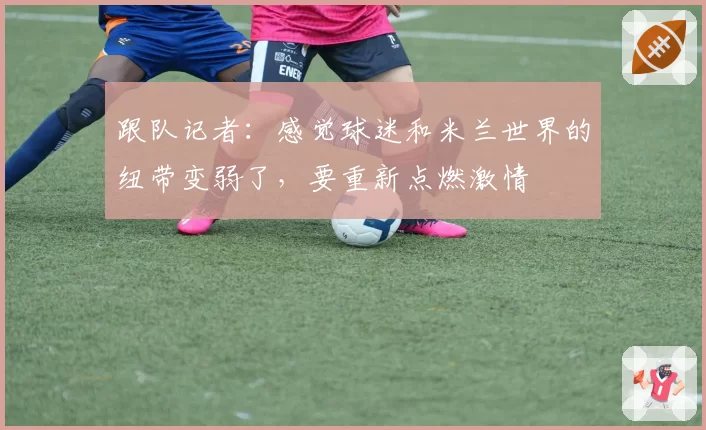 跟队记者:感觉球迷和米兰世界的纽带变弱了,要重新点燃激情