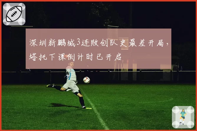 深圳新鹏城3连败创队史最差开局,塔托下课倒计时已开启