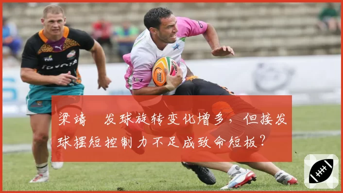 梁靖崑发球旋转变化增多，但接发球摆短控制力不足成致命短板？