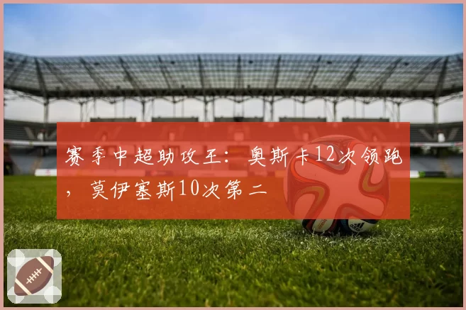赛季中超助攻王：奥斯卡12次领跑，莫伊塞斯10次第二