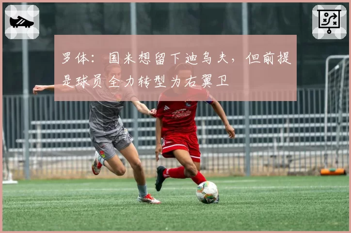 罗体:国米想留下迪乌夫,但前提是球员全力转型为右翼卫