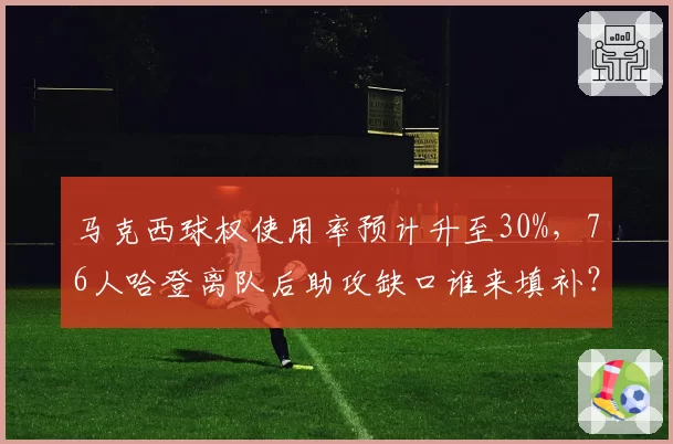 马克西球权使用率预计升至30%，76人哈登离队后助攻缺口谁来填补？