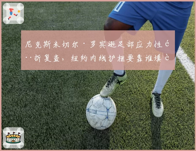 尼克斯米切尔·罗宾逊足部应力性骨折复查,纽约内线护框要靠谁填补?