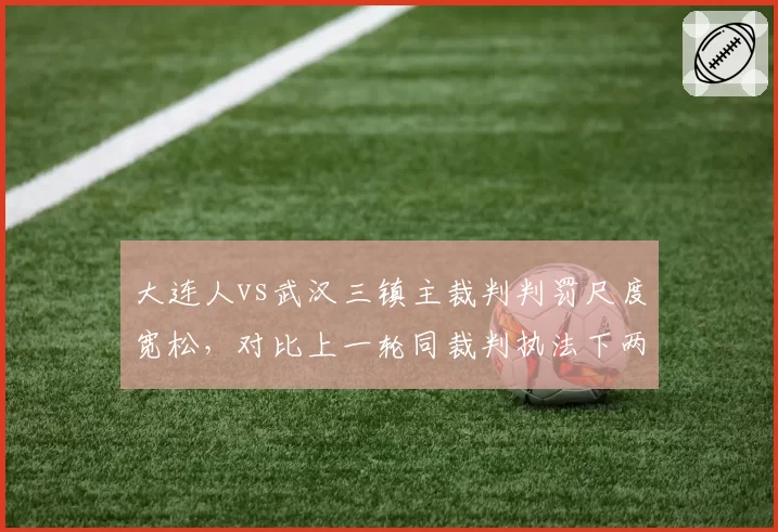 大连人vs武汉三镇主裁判判罚尺度宽松，对比上一轮同裁判执法下两队犯规数__br_