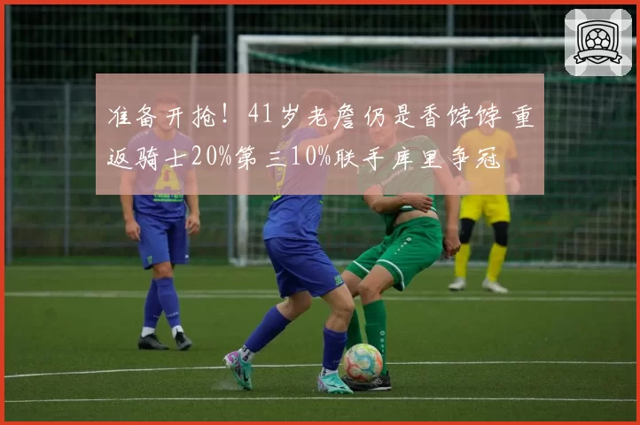 准备开抢!41岁老詹仍是香饽饽 重返骑士20%第三10%联手库里争冠