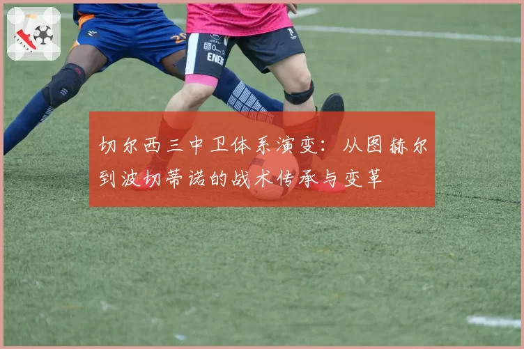 切尔西三中卫体系演变：从图赫尔到波切蒂诺的战术传承与变革
