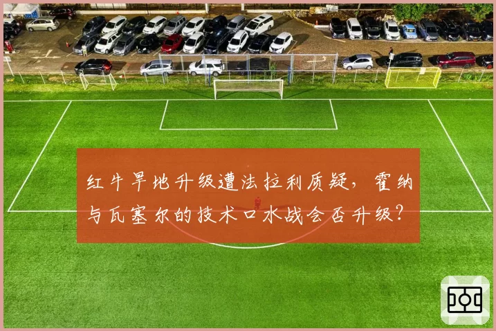 红牛旱地升级遭法拉利质疑，霍纳与瓦塞尔的技术口水战会否升级？