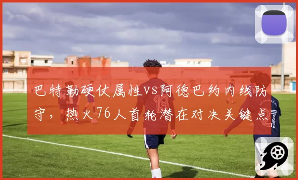 巴特勒硬仗属性vs阿德巴约内线防守，热火76人首轮潜在对决关键点