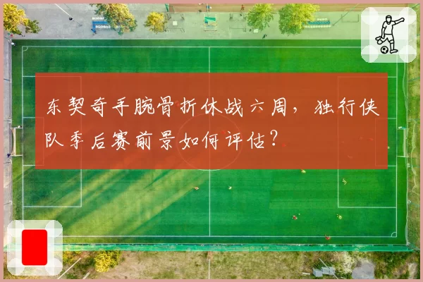 东契奇手腕骨折休战六周，独行侠队季后赛前景如何评估？