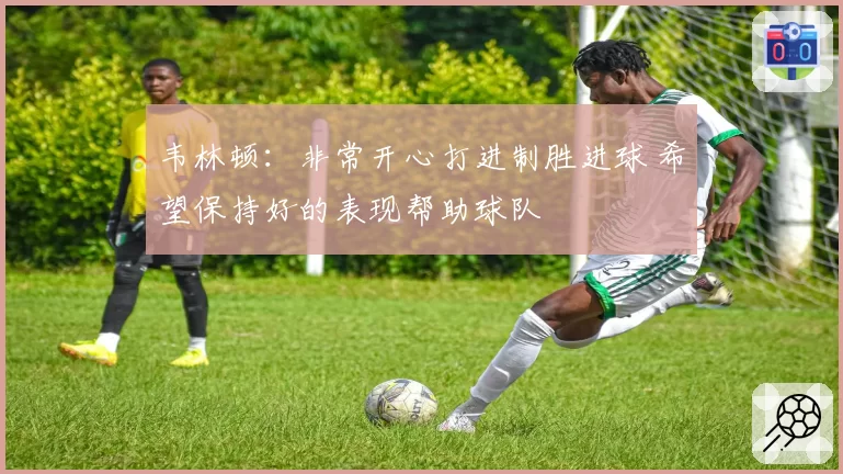 韦林顿：非常开心打进制胜进球 希望保持好的表现帮助球队