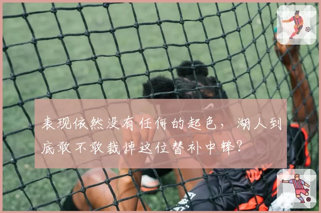 表现依然没有任何的起色，湖人到底敢不敢裁掉这位替补中锋？