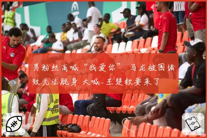 男粉丝高喊“我爱你” 马龙被围堵致无法脱身 大喊_王楚钦要来了