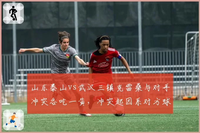 山东泰山vs武汉三镇克雷桑与对手冲突各吃一黄，冲突起因系对方球员言语挑衅