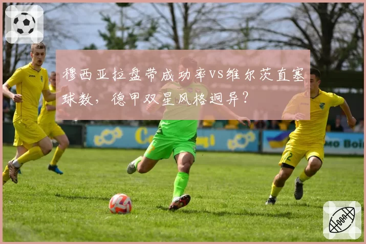 穆西亚拉盘带成功率vs维尔茨直塞球数,德甲双星风格迥异?