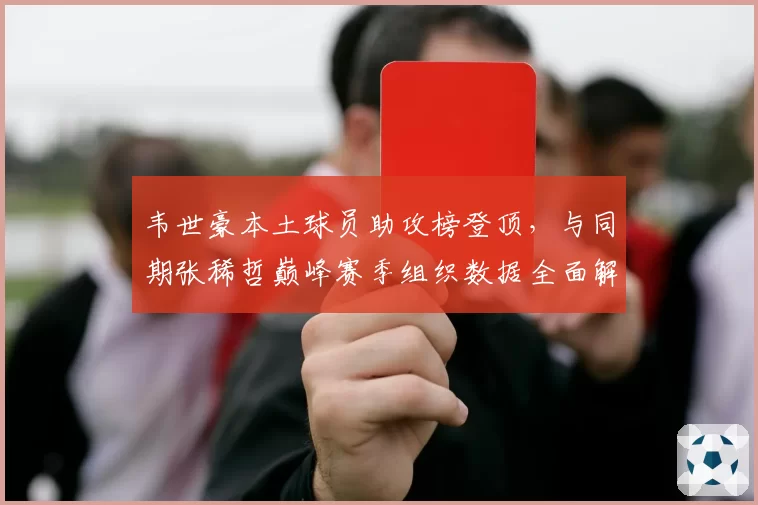 韦世豪本土球员助攻榜登顶，与同期张稀哲巅峰赛季组织数据全面解析