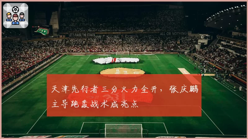 天津先行者三分火力全开,张庆鹏主导跑轰战术成亮点