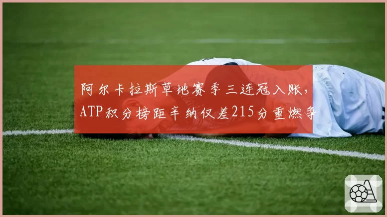 阿尔卡拉斯草地赛季三连冠入账,ATP积分榜距辛纳仅差215分重燃争顶希望__br_