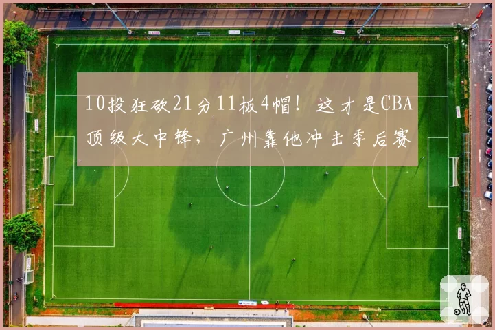 10投狂砍21分11板4帽！这才是CBA顶级大中锋，广州靠他冲击季后赛