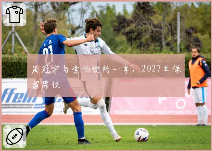 周冠宇与索伯续约一年，2027年保留席位