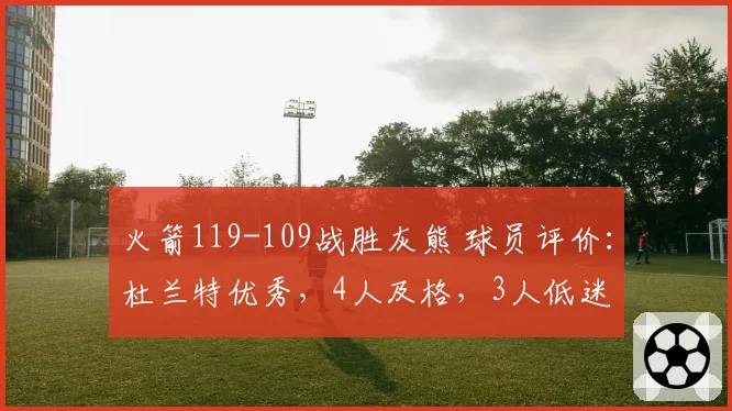 火箭119-109战胜灰熊 球员评价：杜兰特优秀，4人及格，3人低迷