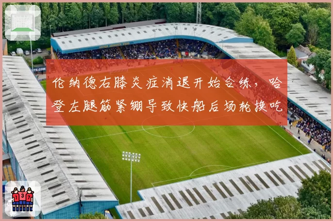伦纳德右膝炎症消退开始合练,哈登左腿筋紧绷导致快船后场轮换吃紧