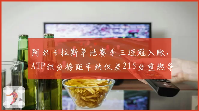 阿尔卡拉斯草地赛季三连冠入账，ATP积分榜距辛纳仅差215分重燃争顶希望__br_