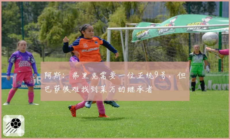 阿斯:弗里克需要一位正统9号,但巴萨很难找到莱万的继承者