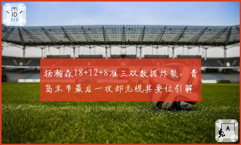 杨瀚森18+12+8准三双数据炸裂,青岛末节最后一攻却无视其要位引解说当场破防