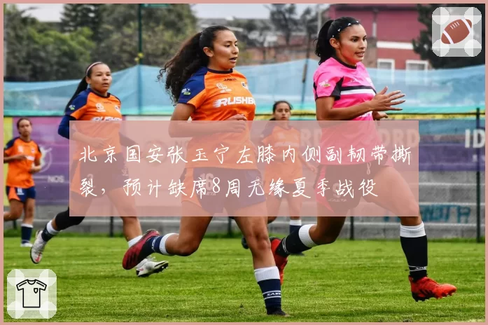 北京国安张玉宁左膝内侧副韧带撕裂，预计缺席8周无缘夏季战役