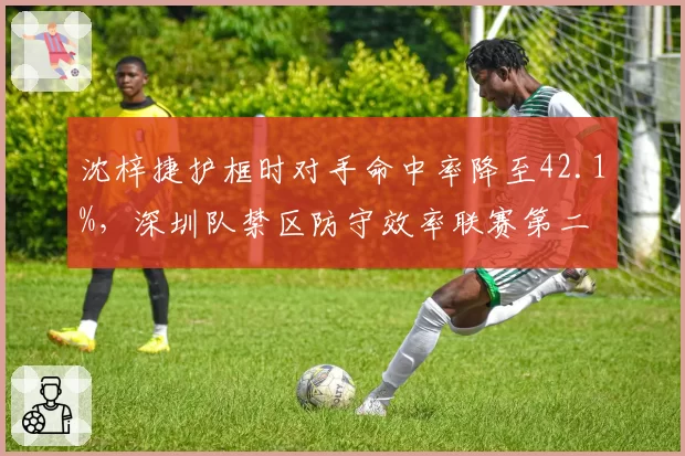 沈梓捷护框时对手命中率降至42.1%，深圳队禁区防守效率联赛第二