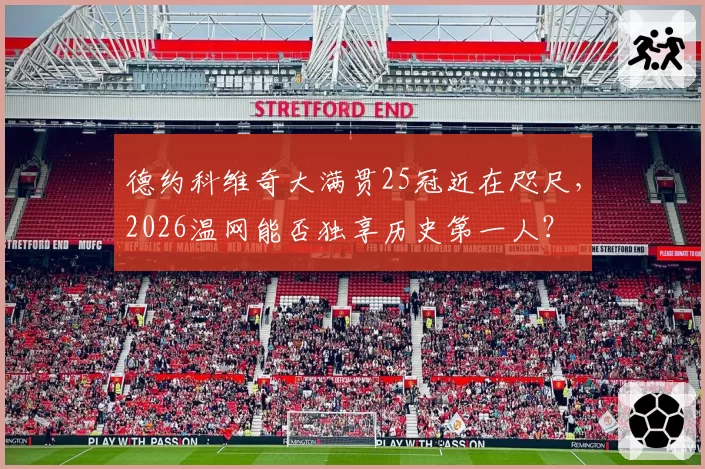 德约科维奇大满贯25冠近在咫尺，2026温网能否独享历史第一人？