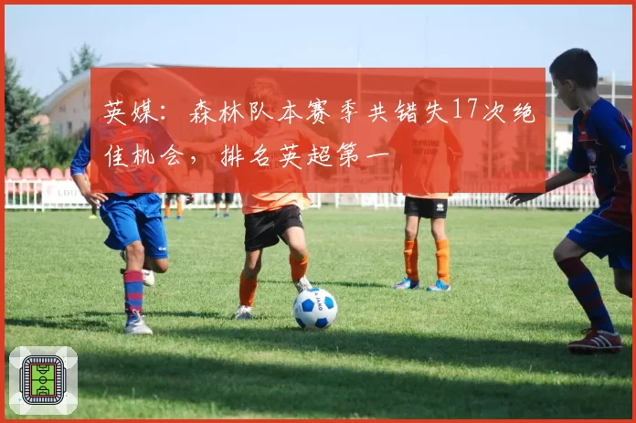 英媒：森林队本赛季共错失17次绝佳机会，排名英超第一