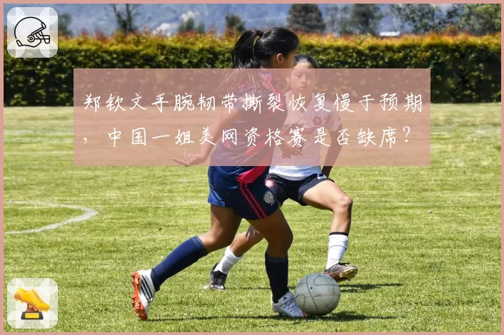 郑钦文手腕韧带撕裂恢复慢于预期，中国一姐美网资格赛是否缺席？