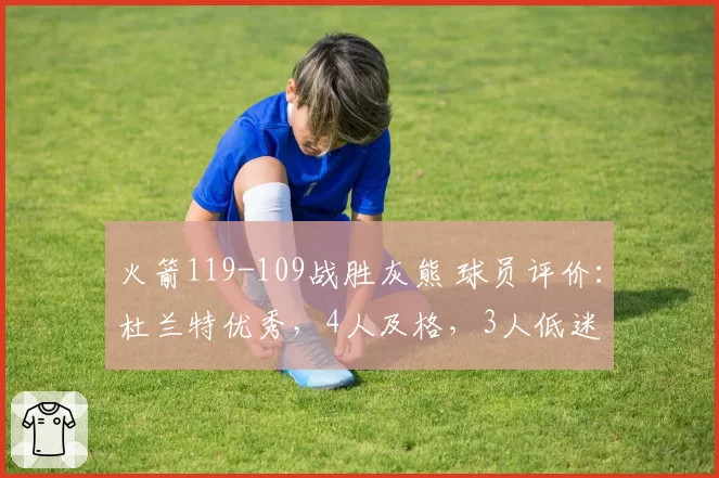 火箭119-109战胜灰熊 球员评价:杜兰特优秀,4人及格,3人低迷