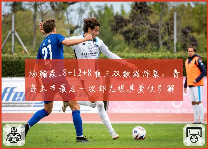 杨瀚森18+12+8准三双数据炸裂，青岛末节最后一攻却无视其要位引解说当场破防