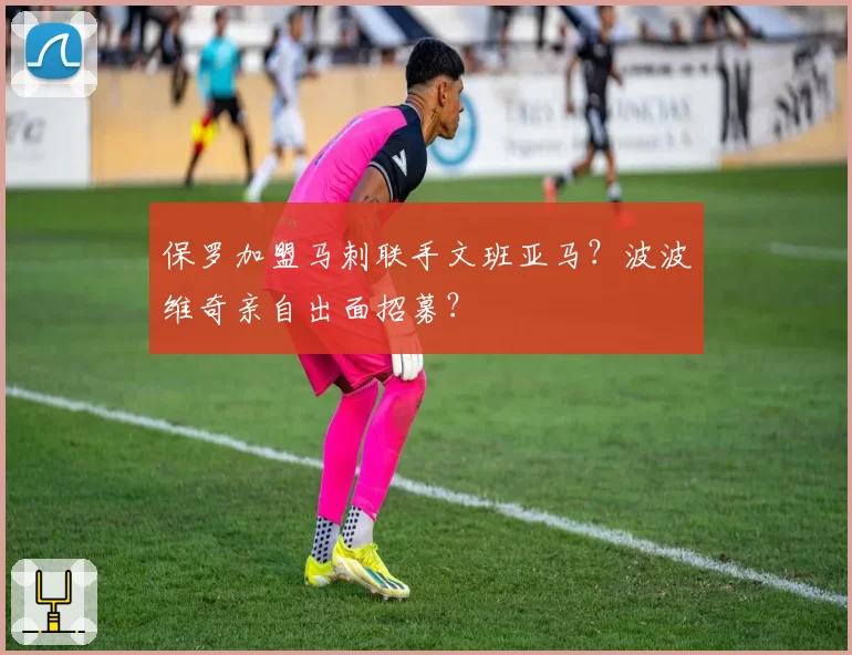 保罗加盟马刺联手文班亚马?波波维奇亲自出面招募?
