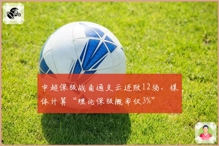 中超保级战南通支云连败12场，媒体计算“理论保级概率仅3%”