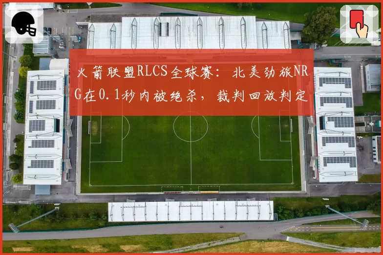 火箭联盟RLCS全球赛:北美劲旅NRG在0.1秒内被绝杀,裁判回放判定进球有效引争议