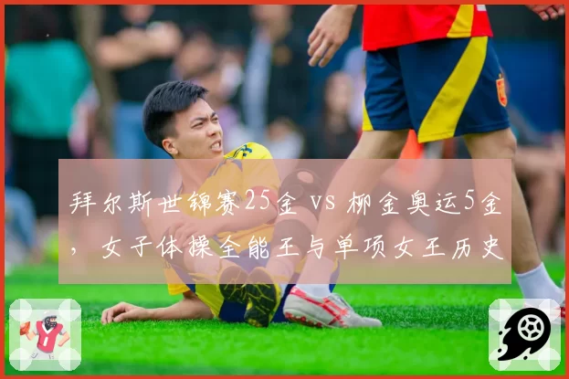 拜尔斯世锦赛25金 vs 柳金奥运5金，女子体操全能王与单项女王历史地位之争