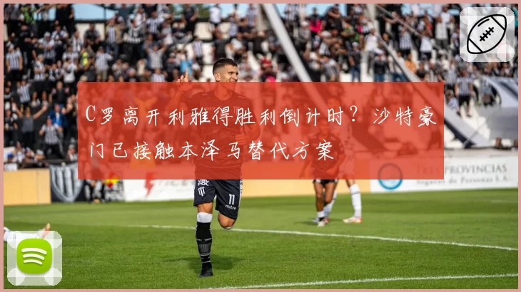 C罗离开利雅得胜利倒计时?沙特豪门已接触本泽马替代方案
