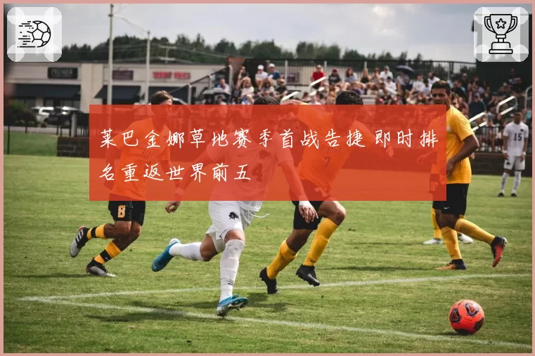 莱巴金娜草地赛季首战告捷 即时排名重返世界前五