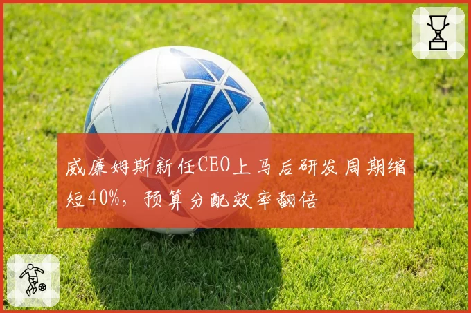 威廉姆斯新任CEO上马后研发周期缩短40%，预算分配效率翻倍