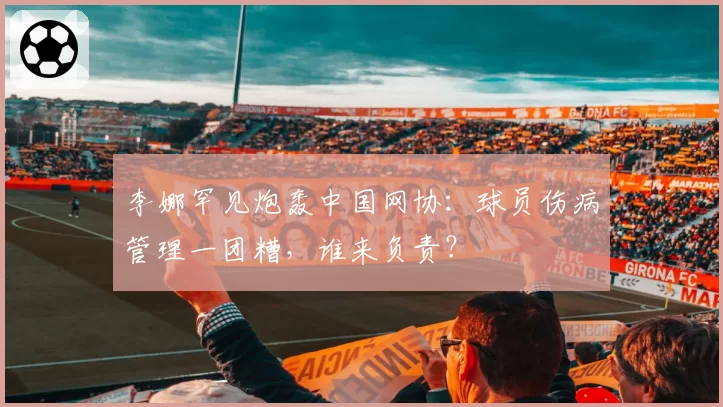 李娜罕见炮轰中国网协：球员伤病管理一团糟，谁来负责？