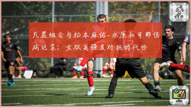 凡晨组合与松本麻佑_永原和可那伤病记录：女双高强度对抗的代价